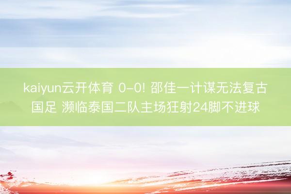 kaiyun云开体育 0-0! 邵佳一计谋无法复古国足 濒临泰国二队主场狂射24脚不进球
