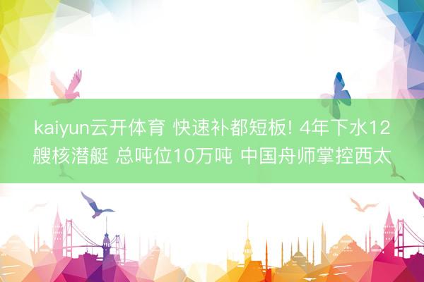 kaiyun云开体育 快速补都短板! 4年下水12艘核潜艇 总吨位10万吨 中国舟师掌控西太