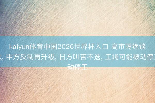kaiyun体育中国2026世界杯入口 高市隔绝谈歉， 中方反制再升级， 日方叫苦不迭， 工场可能被动停工