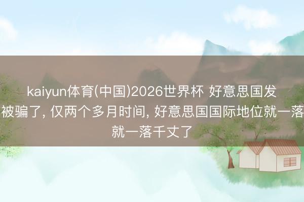 kaiyun体育(中国)2026世界杯 好意思国发现我方被骗了， 仅两个多月时间， 好意思国国际地位就一落千丈了