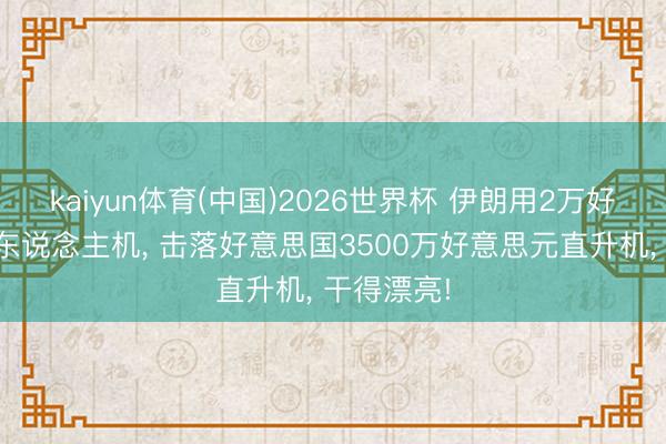 kaiyun体育(中国)2026世界杯 伊朗用2万好意思元无东说念主机， 击落好意思国3500万好意思元直升机， 干得漂亮!