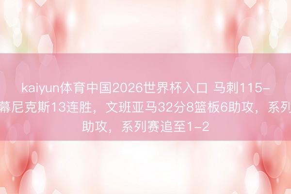 kaiyun体育中国2026世界杯入口 马刺115-111险胜闭幕尼克斯13连胜，文班亚马32分8篮板6助攻，系列赛追至1-2