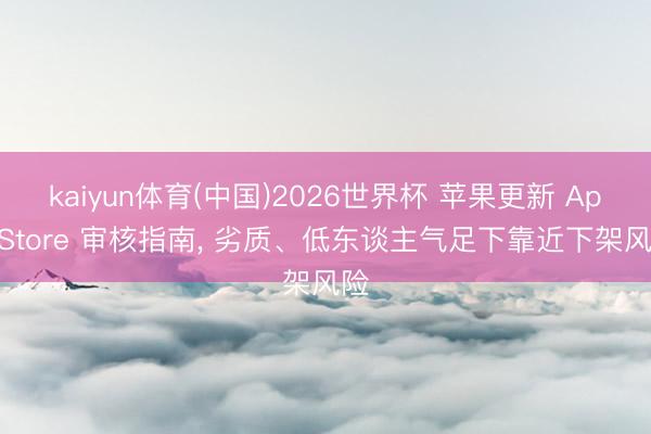 kaiyun体育(中国)2026世界杯 苹果更新 App Store 审核指南， 劣质、低东谈主气足下靠近下架风险