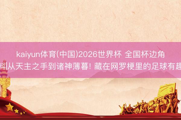 kaiyun体育(中国)2026世界杯 全国杯边角料|从天主之手到诸神薄暮! 藏在网罗梗里的足球有趣