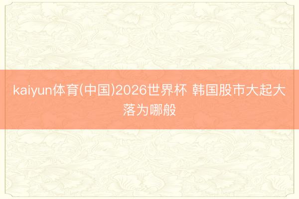 kaiyun体育(中国)2026世界杯 韩国股市大起大落为哪般