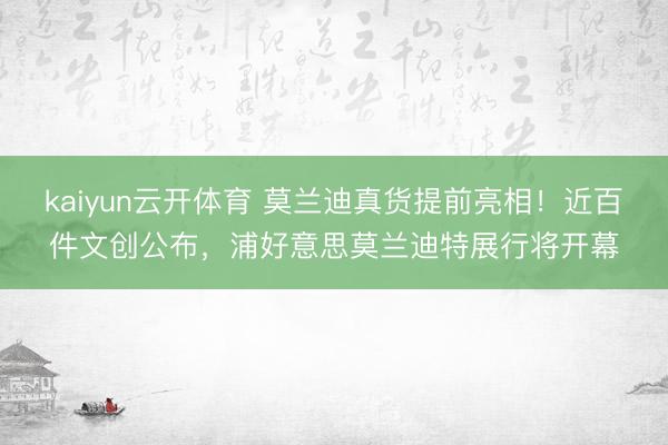 kaiyun云开体育 莫兰迪真货提前亮相！近百件文创公布，浦好意思莫兰迪特展行将开幕