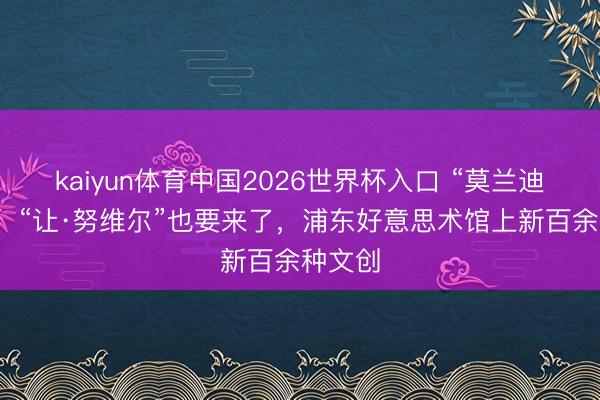 kaiyun体育中国2026世界杯入口 “莫兰迪”来了，“让·努维尔”也要来了，浦东好意思术馆上新百余种文创