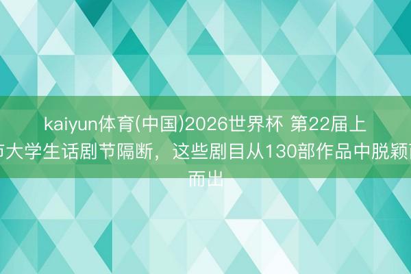 kaiyun体育(中国)2026世界杯 第22届上海市大学生话剧节隔断，这些剧目从130部作品中脱颖而出