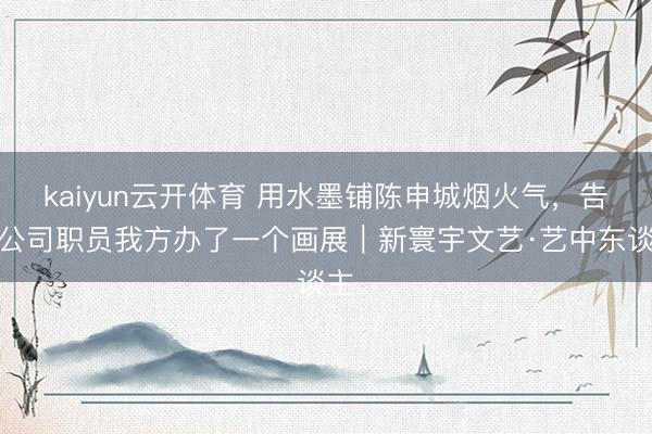 kaiyun云开体育 用水墨铺陈申城烟火气,告白公司职员我方办了一个画展|新寰宇文艺·艺中东谈主