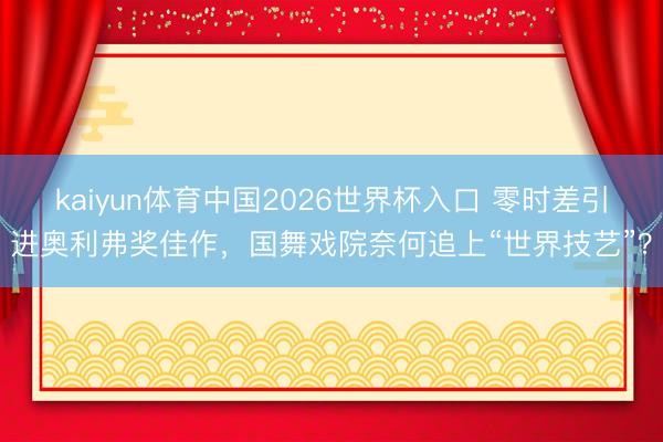 kaiyun体育中国2026世界杯入口 零时差引进奥利弗奖佳作，国舞戏院奈何追上“世界技艺”？