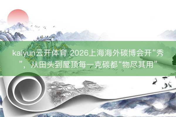 kaiyun云开体育 2026上海海外碳博会开“秀”，从田头到屋顶每一克碳都“物尽其用”