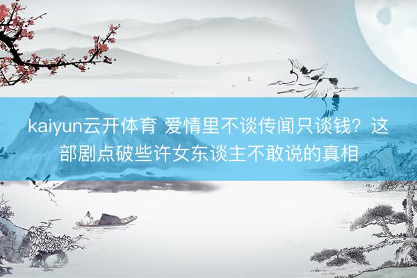 kaiyun云开体育 爱情里不谈传闻只谈钱？这部剧点破些许女东谈主不敢说的真相