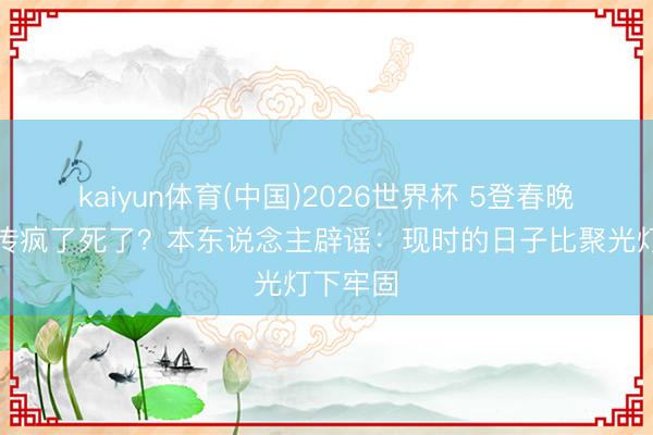 kaiyun体育(中国)2026世界杯 5登春晚的她被传疯了死了？本东说念主辟谣：现时的日子比聚光灯下牢固