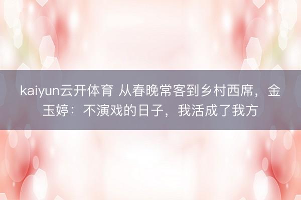 kaiyun云开体育 从春晚常客到乡村西席，金玉婷：不演戏的日子，我活成了我方