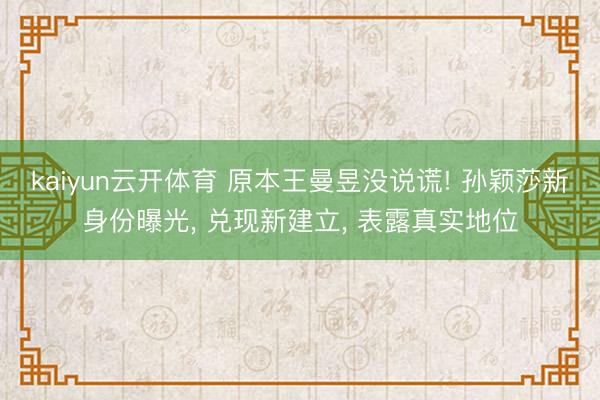 kaiyun云开体育 原本王曼昱没说谎! 孙颖莎新身份曝光， 兑现新建立， 表露真实地位