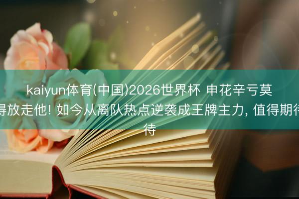 kaiyun体育(中国)2026世界杯 申花辛亏莫得放走他! 如今从离队热点逆袭成王牌主力, 值得期待