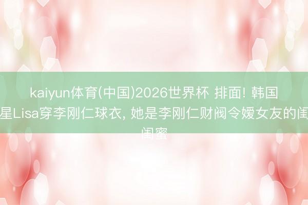 kaiyun体育(中国)2026世界杯 排面! 韩国女星Lisa穿李刚仁球衣， 她是李刚仁财阀令嫒女友的闺蜜