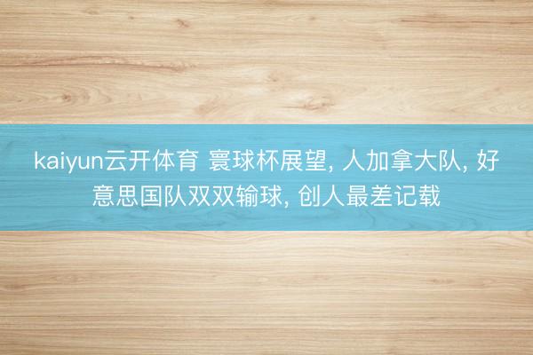 kaiyun云开体育 寰球杯展望， 人加拿大队， 好意思国队双双输球， 创人最差记载
