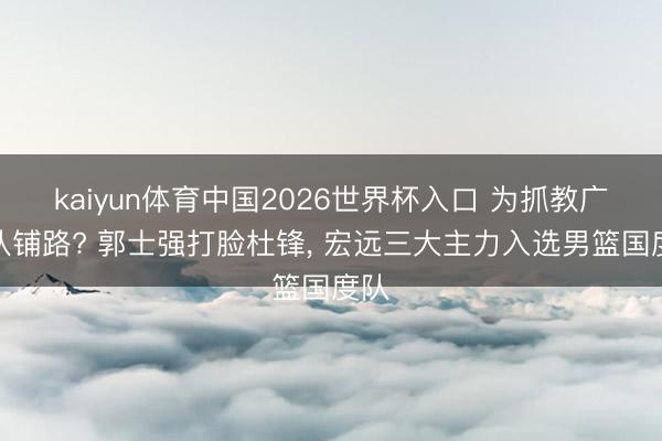 kaiyun体育中国2026世界杯入口 为抓教广东队铺路? 郭士强打脸杜锋， 宏远三大主力入选男篮国度队