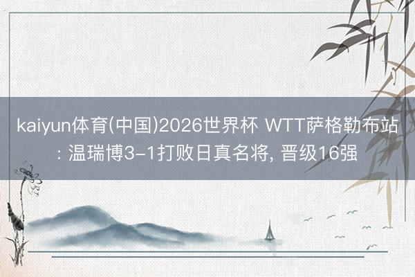 kaiyun体育(中国)2026世界杯 WTT萨格勒布站: 温瑞博3-1打败日真名将， 晋级16强