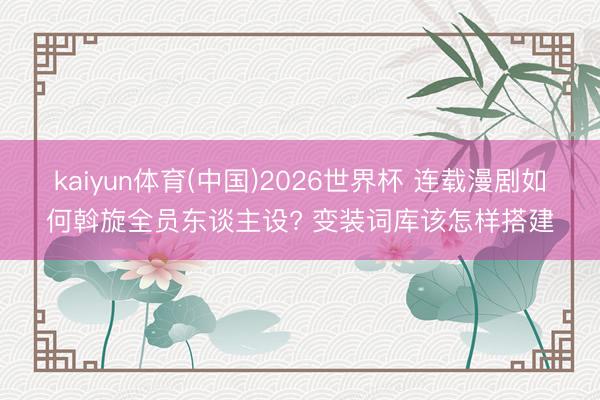 kaiyun体育(中国)2026世界杯 连载漫剧如何斡旋全员东谈主设? 变装词库该怎样搭建