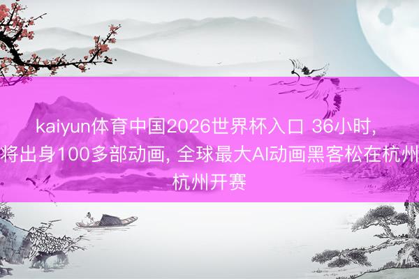 kaiyun体育中国2026世界杯入口 36小时, 这里将出身100多部动画, 全球最大AI动画黑客松在杭州开赛
