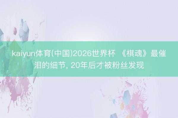 kaiyun体育(中国)2026世界杯 《棋魂》最催泪的细节， 20年后才被粉丝发现