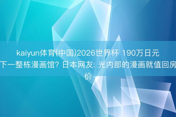 kaiyun体育(中国)2026世界杯 190万日元买下一整栋漫画馆? 日本网友: 光内部的漫画就值回房价