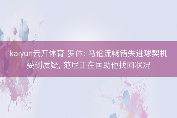 kaiyun云开体育 罗体: 马伦流畅错失进球契机受到质疑, 范尼正在匡助他找回状况