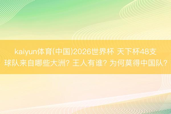 kaiyun体育(中国)2026世界杯 天下杯48支球队来自哪些大洲? 王人有谁? 为何莫得中国队?