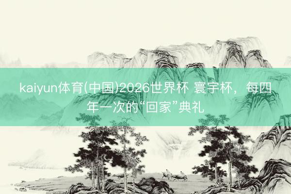 kaiyun体育(中国)2026世界杯 寰宇杯，每四年一次的“回家”典礼