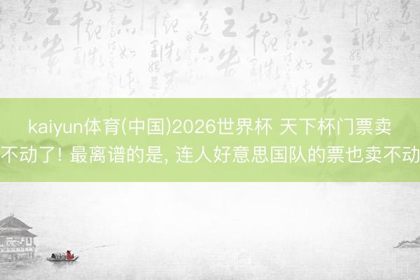 kaiyun体育(中国)2026世界杯 天下杯门票卖不动了! 最离谱的是， 连人好意思国队的票也卖不动