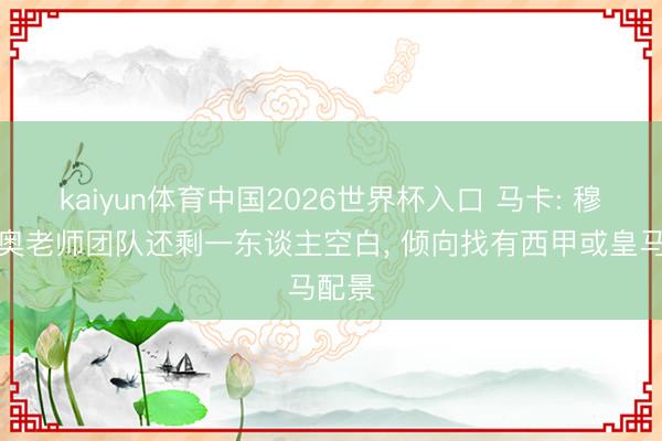 kaiyun体育中国2026世界杯入口 马卡: 穆里尼奥老师团队还剩一东谈主空白， 倾向找有西甲或皇马配景