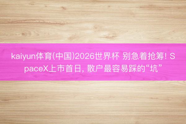 kaiyun体育(中国)2026世界杯 别急着抢筹! SpaceX上市首日， 散户最容易踩的“坑”