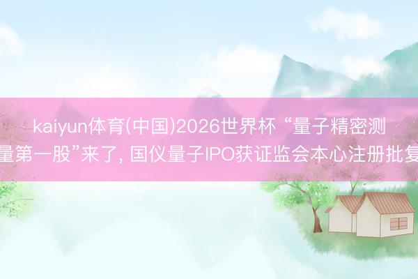 kaiyun体育(中国)2026世界杯 “量子精密测量第一股”来了， 国仪量子IPO获证监会本心注册批复