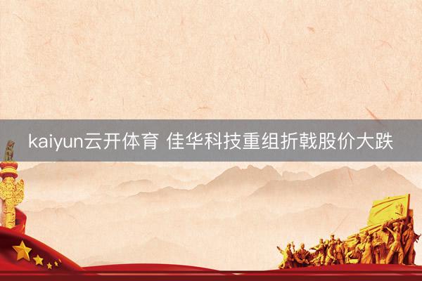 kaiyun云开体育 佳华科技重组折戟股价大跌