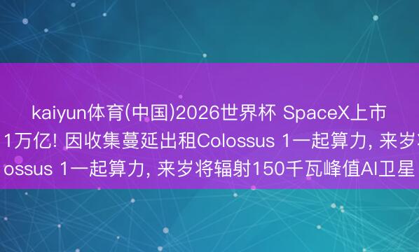kaiyun体育(中国)2026世界杯 SpaceX上市首日涨逾19%市值达2.11万亿! 因收集蔓延出租Colossus 1一起算力， 来岁将辐射150千瓦峰值AI卫星