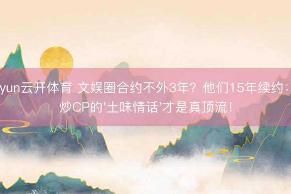 kaiyun云开体育 文娱圈合约不外3年？他们15年续约：不炒CP的'土味情话'才是真顶流！