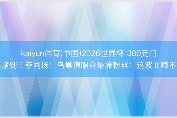 kaiyun体育(中国)2026世界杯 380元门票赌到王菲同场!鸟巢演唱会最壕粉丝:这波血赚不亏