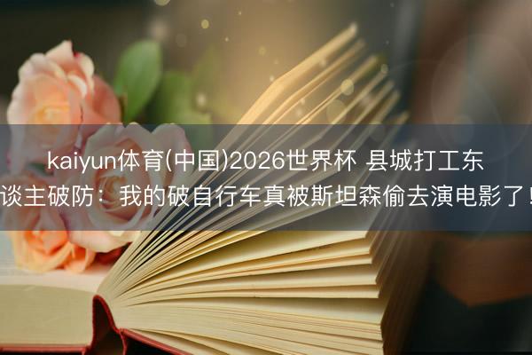 kaiyun体育(中国)2026世界杯 县城打工东谈主破防：我的破自行车真被斯坦森偷去演电影了！