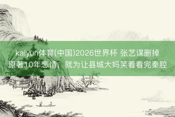 kaiyun体育(中国)2026世界杯 张艺谋删掉原著10年悲情，就为让县城大妈笑着看完秦腔