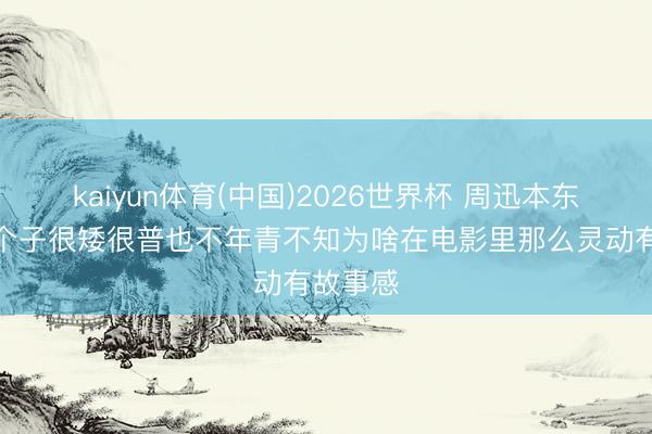 kaiyun体育(中国)2026世界杯 周迅本东说念主个子很矮很普也不年青不知为啥在电影里那么灵动有故事感