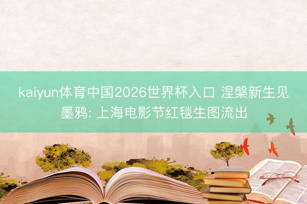 kaiyun体育中国2026世界杯入口 涅槃新生见墨鸦: 上海电影节红毯生图流出