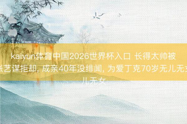 kaiyun体育中国2026世界杯入口 长得太帅被张艺谋拒却， 成亲40年没绯闻， 为爱丁克70岁无儿无女