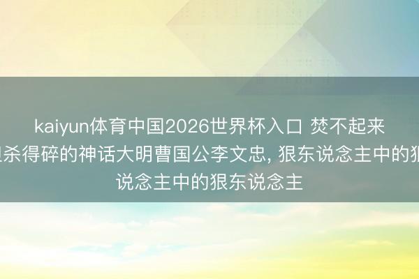 kaiyun体育中国2026世界杯入口 焚不起来的和林, 但杀得碎的神话大明曹国公李文忠, 狠东说念主中的狠东说念主
