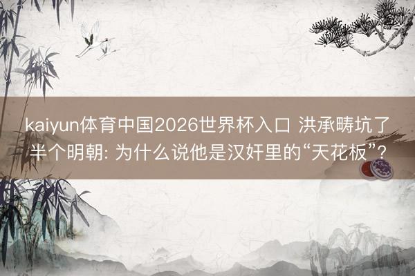 kaiyun体育中国2026世界杯入口 洪承畴坑了半个明朝: 为什么说他是汉奸里的“天花板”?