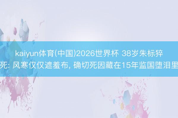 kaiyun体育(中国)2026世界杯 38岁朱标猝死: 风寒仅仅遮羞布， 确切死因藏在15年监国堕泪里