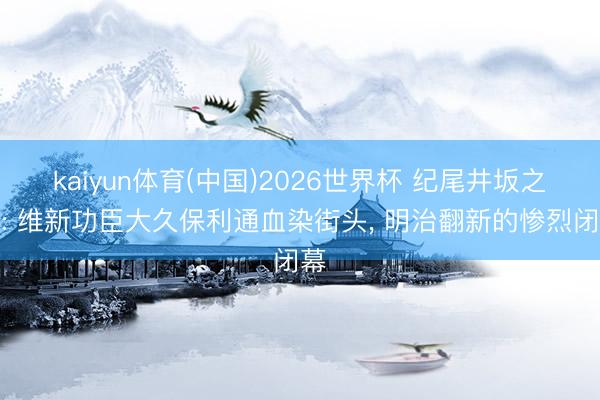 kaiyun体育(中国)2026世界杯 纪尾井坂之变: 维新功臣大久保利通血染街头， 明治翻新的惨烈闭幕