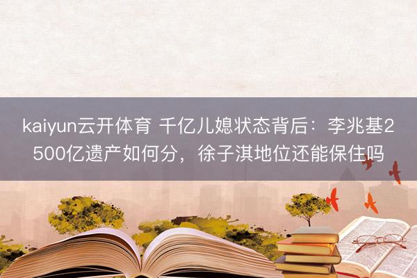 kaiyun云开体育 千亿儿媳状态背后：李兆基2500亿遗产如何分，徐子淇地位还能保住吗