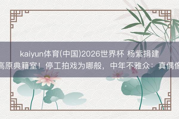 kaiyun体育(中国)2026世界杯 杨紫捐建高原典籍室！停工拍戏为哪般，中年不雅众：真偶像